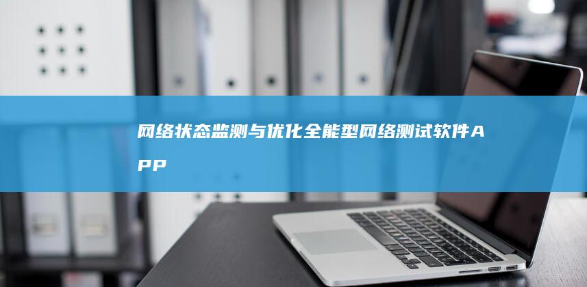 网络状态监测与优化：全能型网络测试软件APP